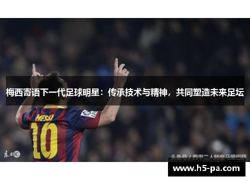 梅西寄语下一代足球明星：传承技术与精神，共同塑造未来足坛