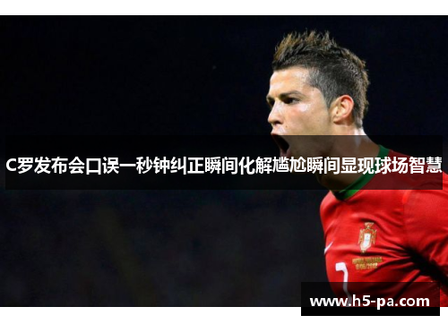 C罗发布会口误一秒钟纠正瞬间化解尴尬瞬间显现球场智慧