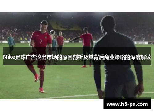 Nike足球广告淡出市场的原因剖析及其背后商业策略的深度解读