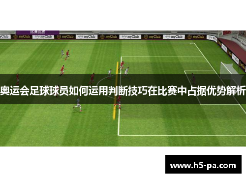 奥运会足球球员如何运用判断技巧在比赛中占据优势解析 奥运会足球球员如何运用判断技巧在比赛中占据优势解析