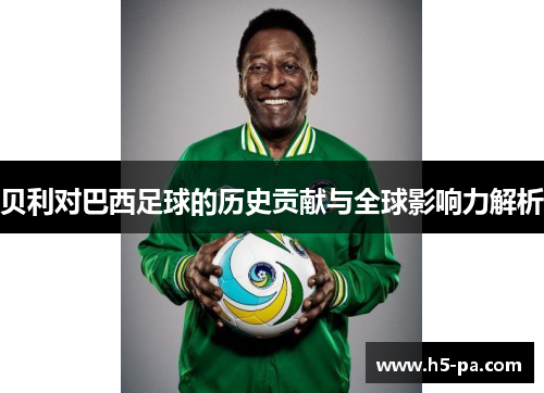 贝利对巴西足球的历史贡献与全球影响力解析