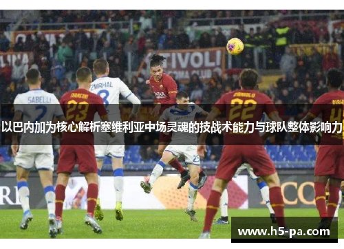 以巴内加为核心解析塞维利亚中场灵魂的技战术能力与球队整体影响力