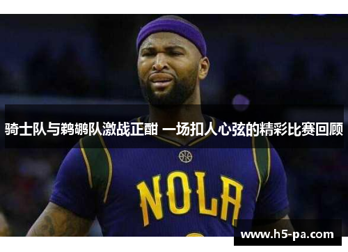 骑士队与鹈鹕队激战正酣 一场扣人心弦的精彩比赛回顾