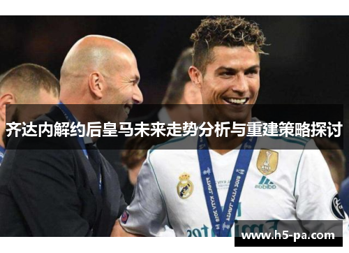 齐达内解约后皇马未来走势分析与重建策略探讨