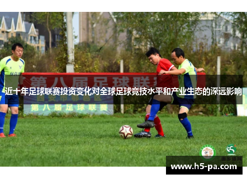 近十年足球联赛投资变化对全球足球竞技水平和产业生态的深远影响