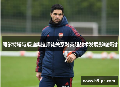阿尔特塔与瓜迪奥拉师徒关系对英超战术发展影响探讨