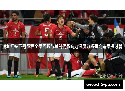浦和红钻亚冠征程全景回顾与其时代影响力深度分析研究背景探讨篇