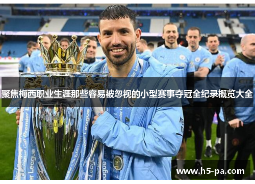 聚焦梅西职业生涯那些容易被忽视的小型赛事夺冠全纪录概览大全