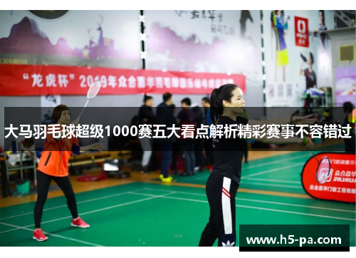 大马羽毛球超级1000赛五大看点解析精彩赛事不容错过