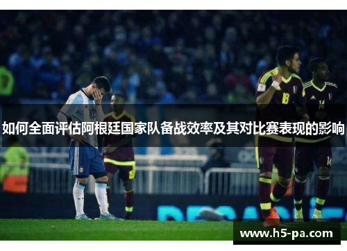 如何全面评估阿根廷国家队备战效率及其对比赛表现的影响