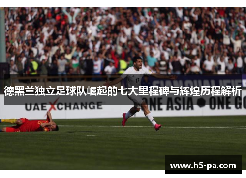 德黑兰独立足球队崛起的七大里程碑与辉煌历程解析