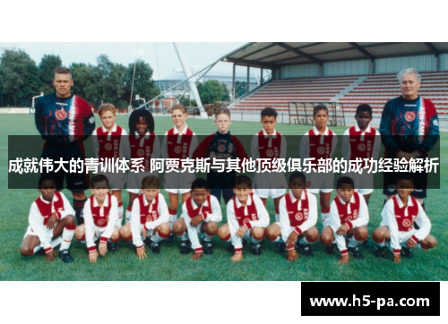 成就伟大的青训体系 阿贾克斯与其他顶级俱乐部的成功经验解析