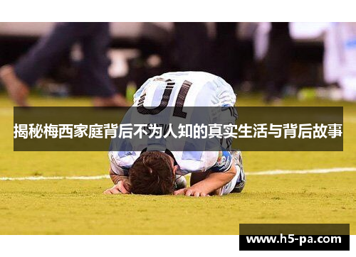 揭秘梅西家庭背后不为人知的真实生活与背后故事 揭秘梅西家庭背后不为人知的真实生活与背后故事