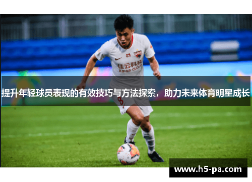 提升年轻球员表现的有效技巧与方法探索,助力未来体育明星成长 提升年轻球员表现的有效技巧与方法探索,助力未来体育明星成长