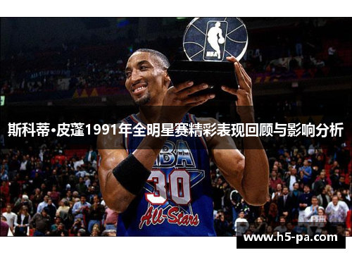 斯科蒂·皮蓬1991年全明星赛精彩表现回顾与影响分析 斯科蒂·皮蓬1991年全明星赛精彩表现回顾与影响分析