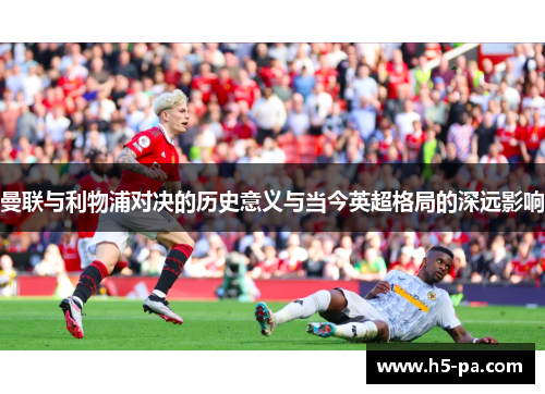 曼联与利物浦对决的历史意义与当今英超格局的深远影响 曼联与利物浦对决的历史意义与当今英超格局的深远影响
