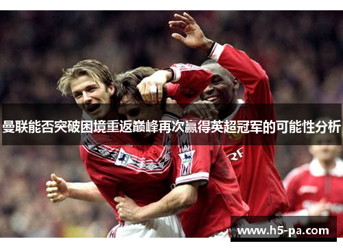 曼联能否突破困境重返巅峰再次赢得英超冠军的可能性分析 曼联能否突破困境重返巅峰再次赢得英超冠军的可能性分析