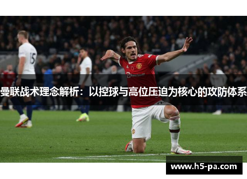 曼联战术理念解析:以控球与高位压迫为核心的攻防体系 曼联战术理念解析:以控球与高位压迫为核心的攻防体系