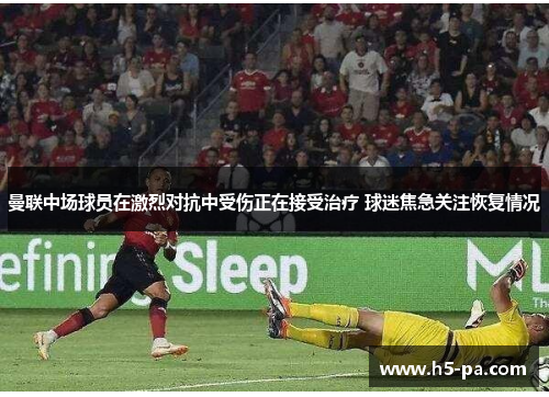 曼联中场球员在激烈对抗中受伤正在接受治疗 球迷焦急关注恢复情况