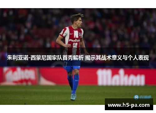 朱利亚诺-西蒙尼国家队首秀解析 揭示其战术意义与个人表现 朱利亚诺-西蒙尼国家队首秀解析 揭示其战术意义与个人表现