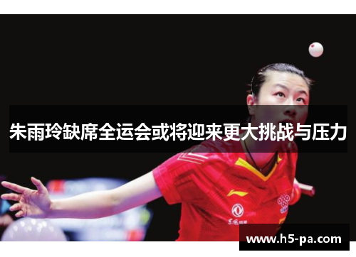 朱雨玲缺席全运会或将迎来更大挑战与压力 朱雨玲缺席全运会或将迎来更大挑战与压力