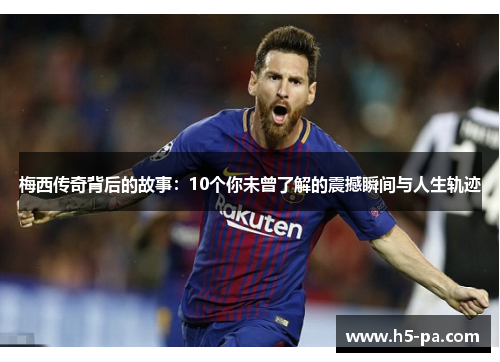梅西传奇背后的故事：10个你未曾了解的震撼瞬间与人生轨迹