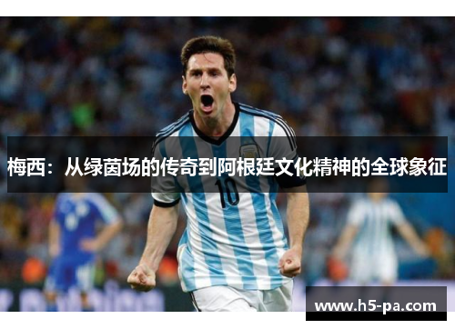 梅西：从绿茵场的传奇到阿根廷文化精神的全球象征