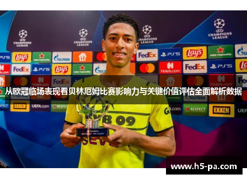 从欧冠临场表现看贝林厄姆比赛影响力与关键价值评估全面解析数据
