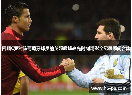 回顾C罗对阵葡萄牙球员的英超巅峰高光时刻精彩全纪录瞬间合集