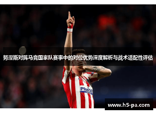 努涅斯对阵马竞国家队赛事中的对位优势深度解析与战术适配性评估