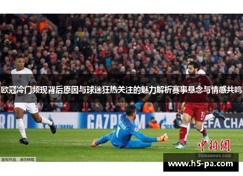 欧冠冷门频现背后原因与球迷狂热关注的魅力解析赛事悬念与情感共鸣