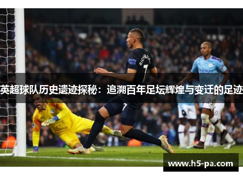 英超球队历史遗迹探秘：追溯百年足坛辉煌与变迁的足迹