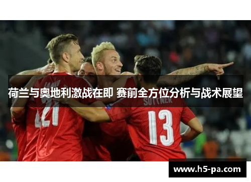 荷兰与奥地利激战在即 赛前全方位分析与战术展望