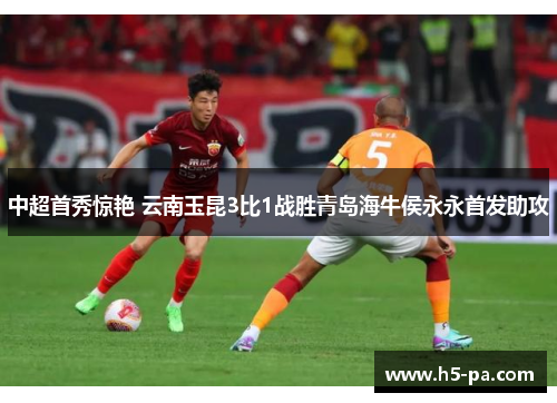 中超首秀惊艳 云南玉昆3比1战胜青岛海牛侯永永首发助攻