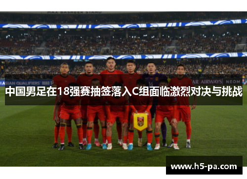 中国男足在18强赛抽签落入C组面临激烈对决与挑战