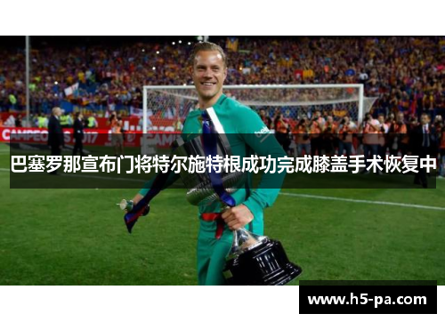 巴塞罗那宣布门将特尔施特根成功完成膝盖手术恢复中