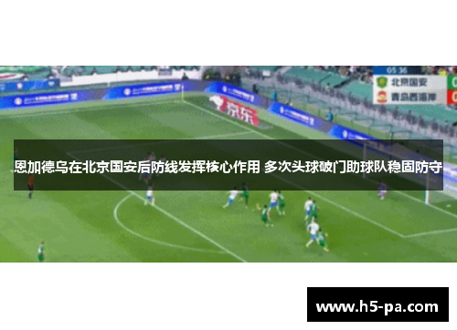 恩加德乌在北京国安后防线发挥核心作用 多次头球破门助球队稳固防守