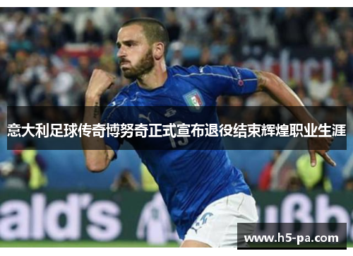 意大利足球传奇博努奇正式宣布退役结束辉煌职业生涯