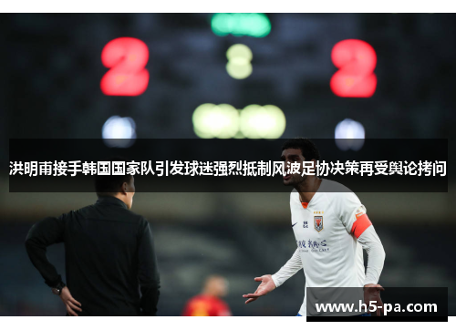 洪明甫接手韩国国家队引发球迷强烈抵制风波足协决策再受舆论拷问 洪明甫接手韩国国家队引发球迷强烈抵制风波足协决策再受舆论拷问