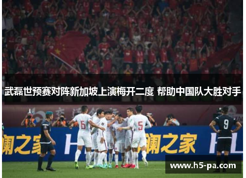 武磊世预赛对阵新加坡上演梅开二度 帮助中国队大胜对手