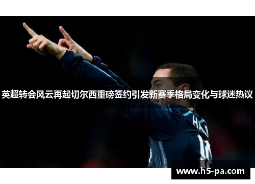 英超转会风云再起切尔西重磅签约引发新赛季格局变化与球迷热议