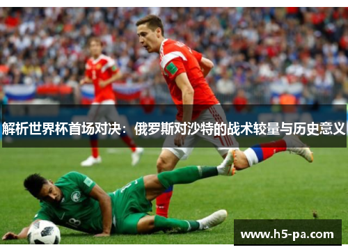 解析世界杯首场对决:俄罗斯对沙特的战术较量与历史意义 解析世界杯首场对决:俄罗斯对沙特的战术较量与历史意义