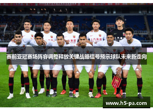 赛前亚冠赛场阵容调整释放关键战略信号预示球队未来新走向