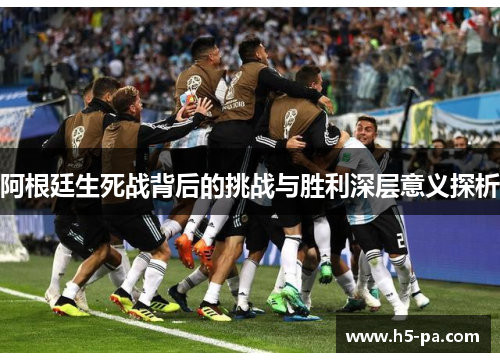 阿根廷生死战背后的挑战与胜利深层意义探析