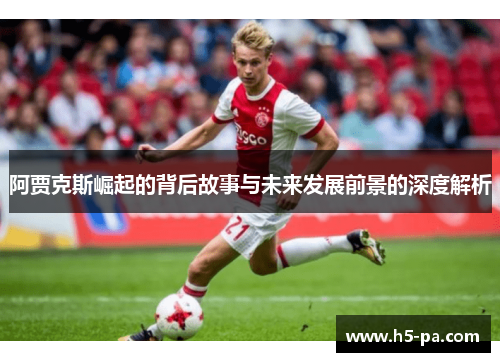 阿贾克斯崛起的背后故事与未来发展前景的深度解析