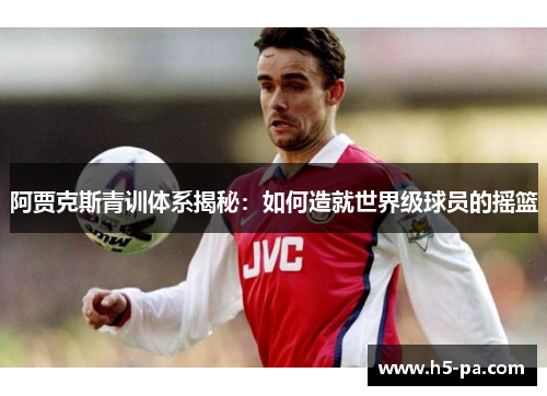阿贾克斯青训体系揭秘：如何造就世界级球员的摇篮