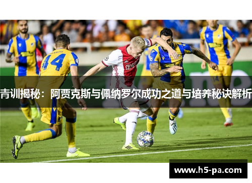 青训揭秘：阿贾克斯与佩纳罗尔成功之道与培养秘诀解析