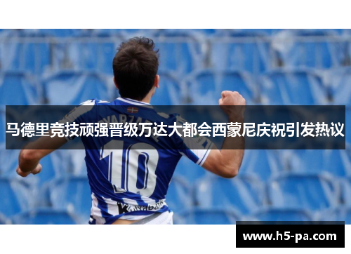 马德里竞技顽强晋级万达大都会西蒙尼庆祝引发热议