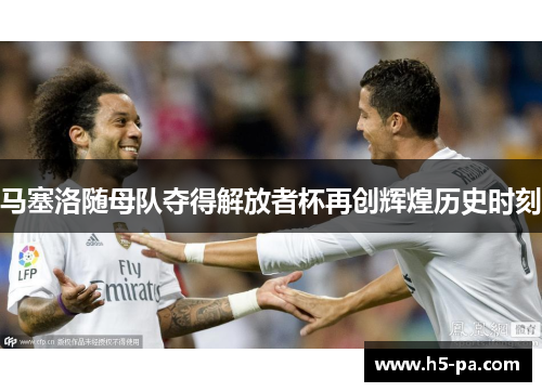 马塞洛随母队夺得解放者杯再创辉煌历史时刻
