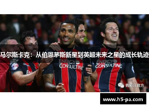 马尔斯卡克：从伯恩茅斯新星到英超未来之星的成长轨迹